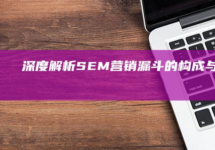 深度解析：SEM营销漏斗的构成与优化策略