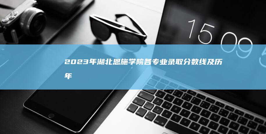 2023年湖北恩施学院各专业录取分数线及历年趋势分析